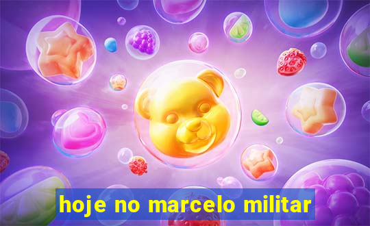 hoje no marcelo militar